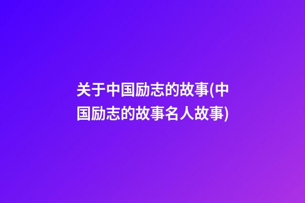 关于中国励志的故事(中国励志的故事名人故事)