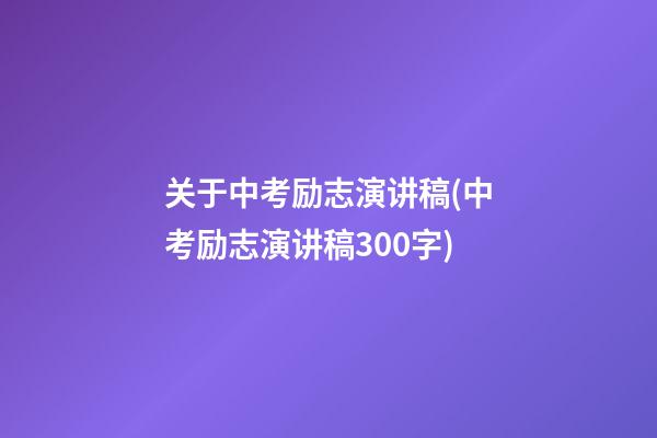 关于中考励志演讲稿(中考励志演讲稿300字)