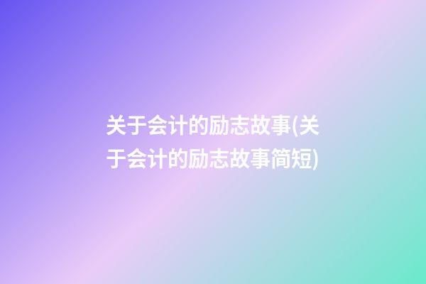 关于会计的励志故事(关于会计的励志故事简短)