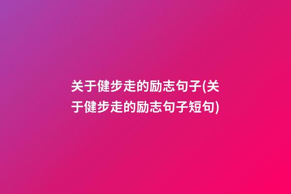 关于健步走的励志句子(关于健步走的励志句子短句)