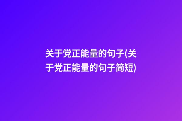 关于党正能量的句子(关于党正能量的句子简短)