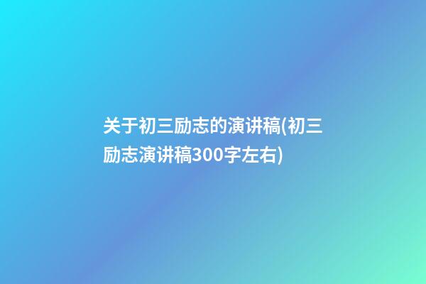 关于初三励志的演讲稿(初三励志演讲稿300字左右)