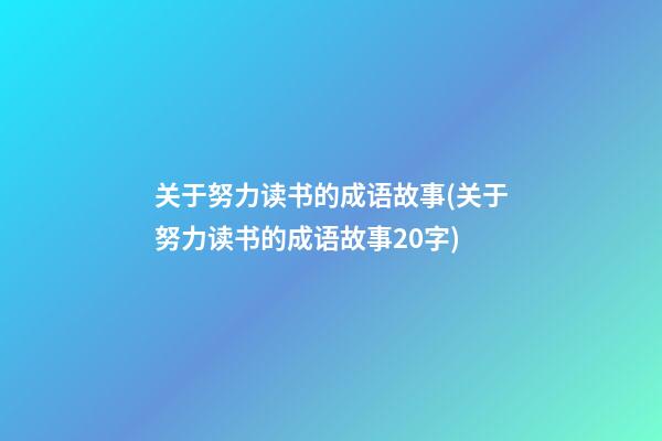 关于努力读书的成语故事(关于努力读书的成语故事20字)