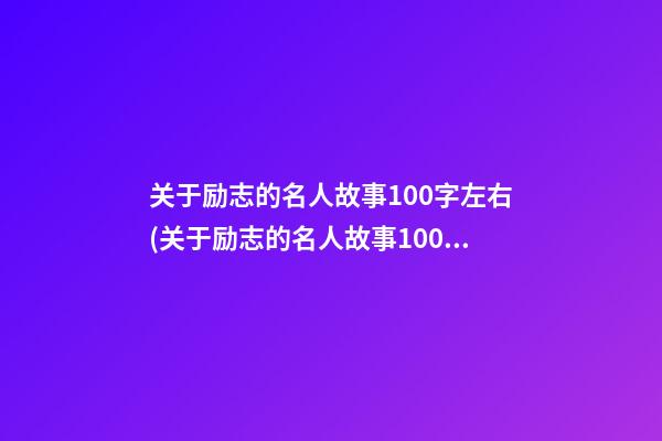 关于励志的名人故事100字左右(关于励志的名人故事100字左右怎么写)