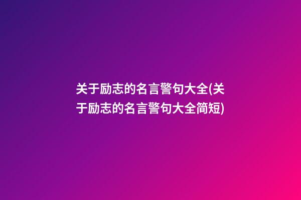 关于励志的名言警句大全(关于励志的名言警句大全简短)