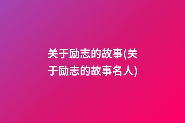 关于励志的故事.(关于励志的故事名人)