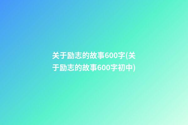 关于励志的故事600字(关于励志的故事600字初中)