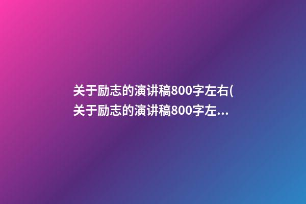 关于励志的演讲稿800字左右(关于励志的演讲稿800字左右作文)