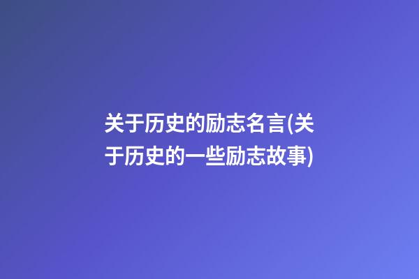 关于历史的励志名言(关于历史的一些励志故事)