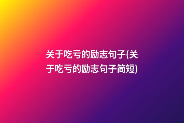 关于吃亏的励志句子(关于吃亏的励志句子简短)