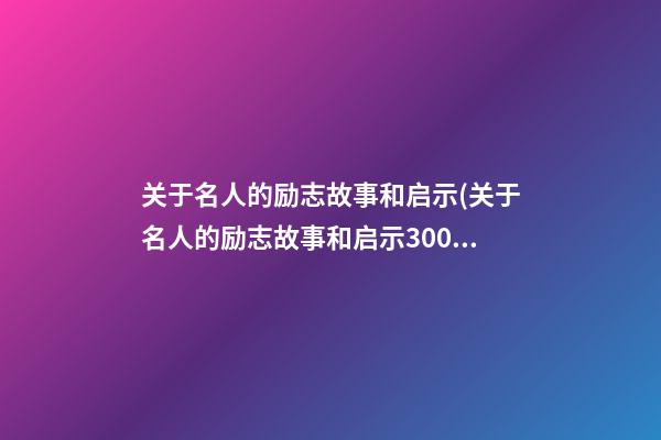 关于名人的励志故事和启示(关于名人的励志故事和启示300字)