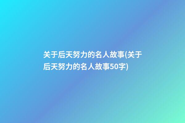 关于后天努力的名人故事(关于后天努力的名人故事50字)