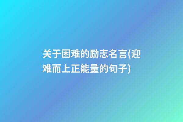 关于困难的励志名言(迎难而上正能量的句子)