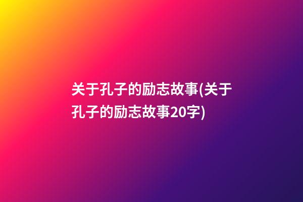 关于孔子的励志故事(关于孔子的励志故事20字)