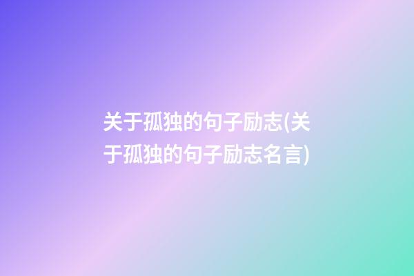 关于孤独的句子励志(关于孤独的句子励志名言)