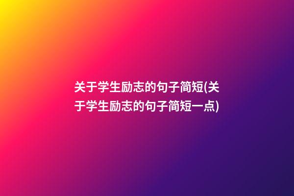 关于学生励志的句子简短(关于学生励志的句子简短一点)