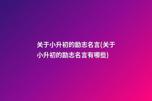 关于小升初的励志名言(关于小升初的励志名言有哪些)