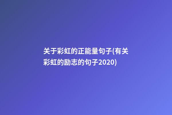 关于彩虹的正能量句子(有关彩虹的励志的句子2020)