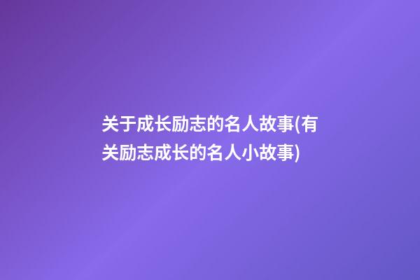 关于成长励志的名人故事(有关励志成长的名人小故事)