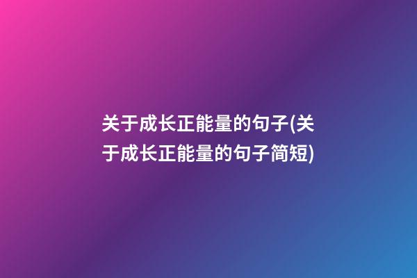 关于成长正能量的句子(关于成长正能量的句子简短)