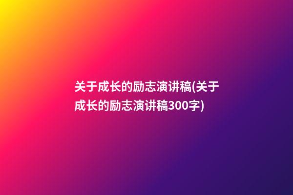 关于成长的励志演讲稿(关于成长的励志演讲稿300字)