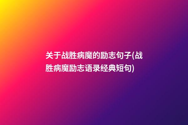 关于战胜病魔的励志句子(战胜病魔励志语录经典短句)