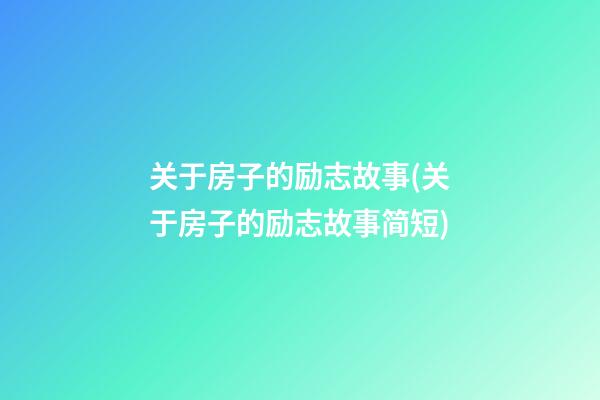 关于房子的励志故事(关于房子的励志故事简短)