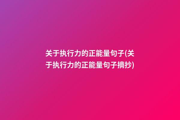 关于执行力的正能量句子(关于执行力的正能量句子摘抄)