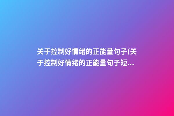 关于控制好情绪的正能量句子(关于控制好情绪的正能量句子短句)