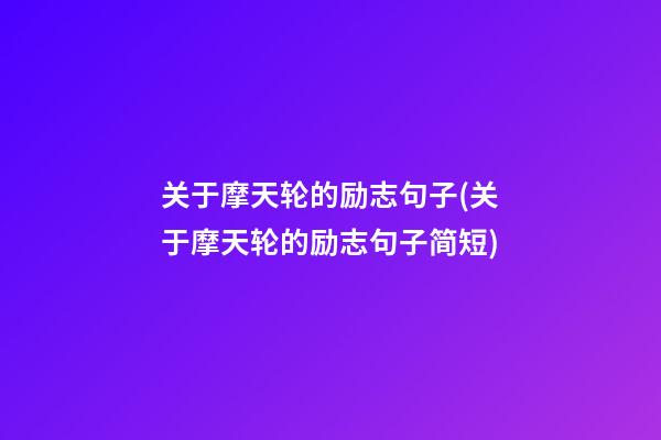 关于摩天轮的励志句子(关于摩天轮的励志句子简短)