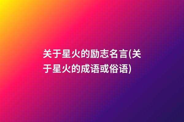 关于星火的励志名言(关于星火的成语或俗语)