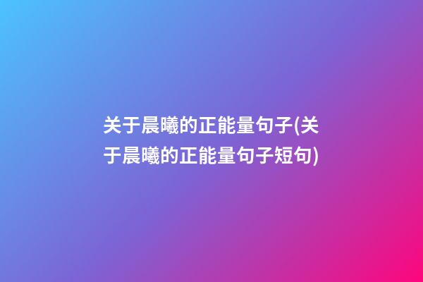 关于晨曦的正能量句子(关于晨曦的正能量句子短句)