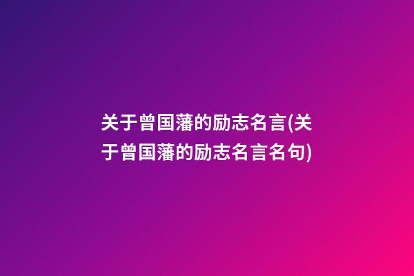 关于曾国藩的励志名言(关于曾国藩的励志名言名句)