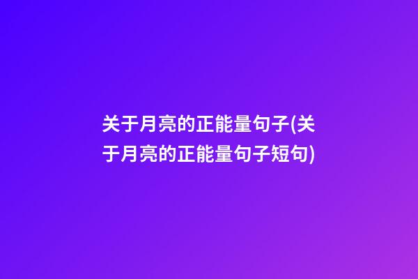 关于月亮的正能量句子(关于月亮的正能量句子短句)