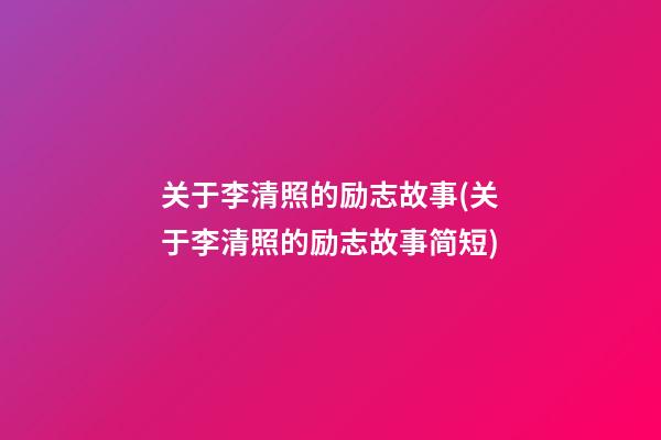 关于李清照的励志故事(关于李清照的励志故事简短)