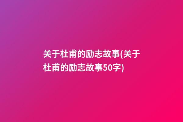 关于杜甫的励志故事(关于杜甫的励志故事50字)