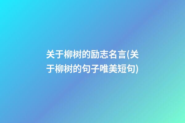 关于柳树的励志名言(关于柳树的句子唯美短句)