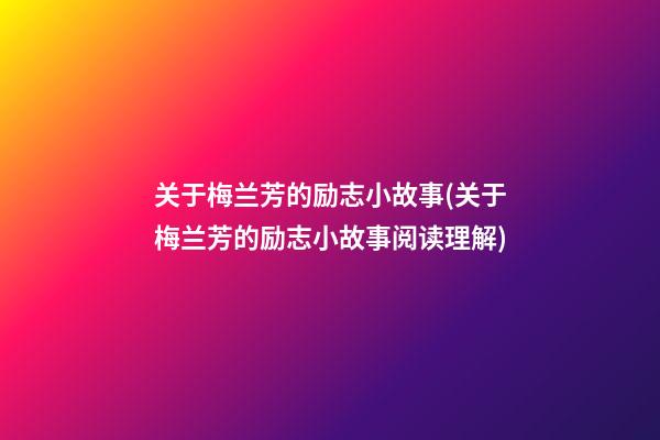 关于梅兰芳的励志小故事(关于梅兰芳的励志小故事阅读理解)