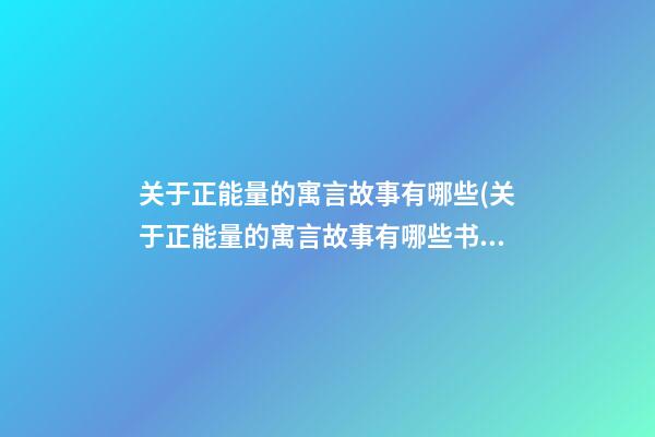 关于正能量的寓言故事有哪些(关于正能量的寓言故事有哪些书)