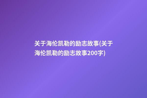 关于海伦凯勒的励志故事(关于海伦凯勒的励志故事200字)