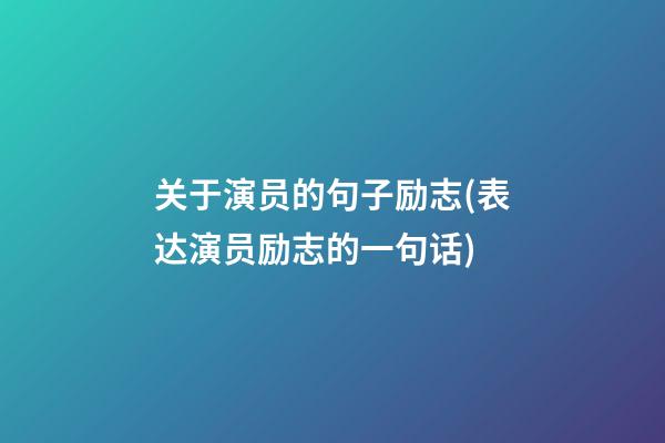 关于演员的句子励志(表达演员励志的一句话)