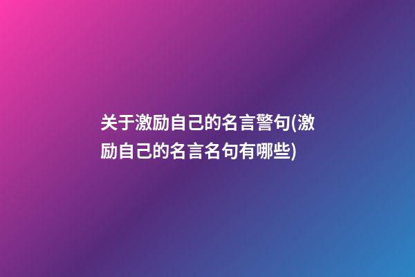 关于激励自己的名言警句(激励自己的名言名句有哪些)