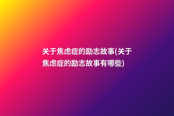 关于焦虑症的励志故事(关于焦虑症的励志故事有哪些)