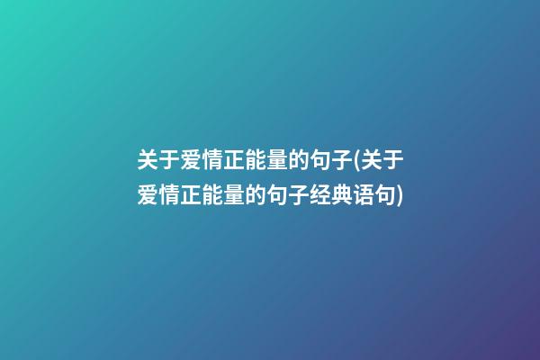 关于爱情正能量的句子(关于爱情正能量的句子经典语句)