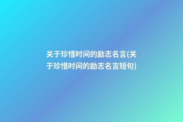 关于珍惜时间的励志名言(关于珍惜时间的励志名言短句)