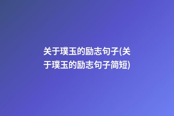 关于璞玉的励志句子(关于璞玉的励志句子简短)