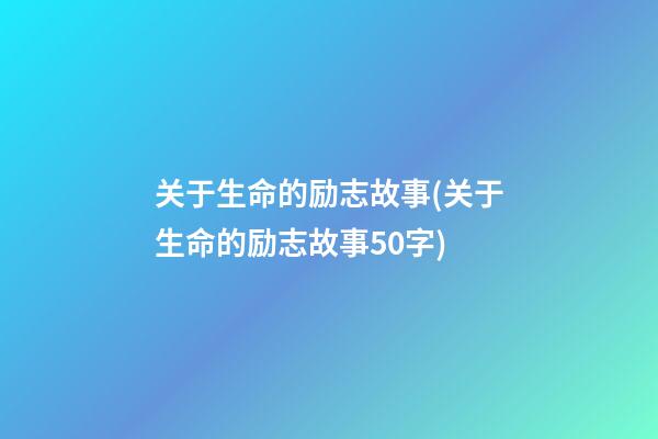 关于生命的励志故事(关于生命的励志故事50字)