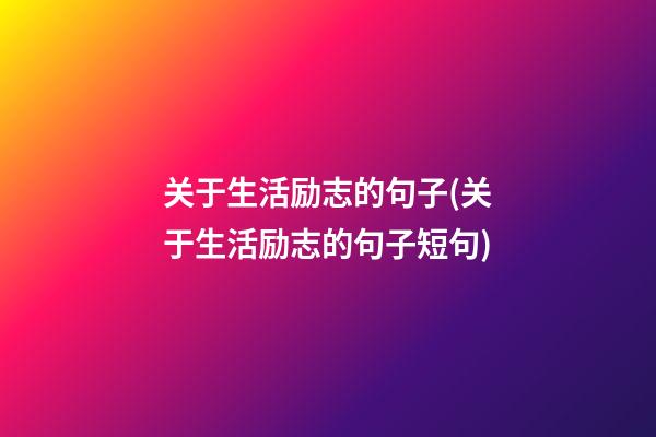 关于生活励志的句子(关于生活励志的句子短句)