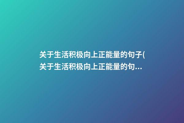 关于生活积极向上正能量的句子(关于生活积极向上正能量的句子简短)