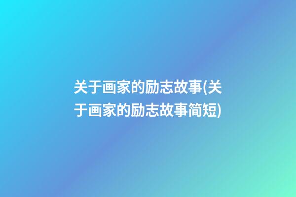 关于画家的励志故事(关于画家的励志故事简短)